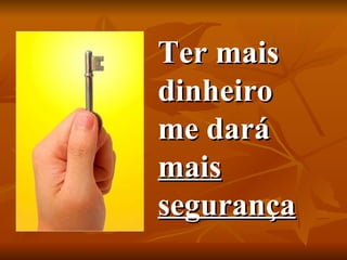 Ter mais dinheiro me dará  mais segurança 