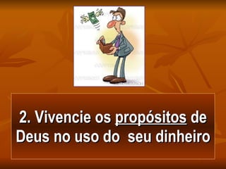 2. Vivencie os  propósitos  de Deus no uso do  seu dinheiro 