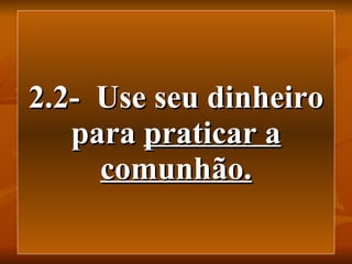 2.2-  Use seu dinheiro para  praticar a comunhão. 