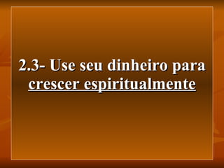 2.3- Use seu dinheiro para  crescer espiritualmente 