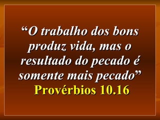 “ O trabalho dos bons produz vida, mas o resultado do pecado é somente mais pecado ”   Provérbios 10.16 
