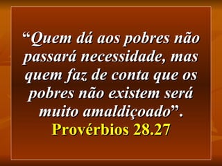 “ Quem dá aos pobres não passará necessidade, mas quem faz de conta que os pobres não existem será muito amaldiçoado ”.   Provérbios 28.27 