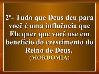 2ª- Tudo que Deus deu para você é uma influência que Ele quer que você use em benefício do crescimento do Reino de Deus.   (MORDOMIA) 