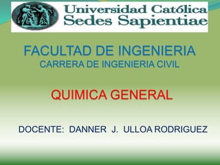 FACULTAD: INGENIERIA AGRARIA
FACULTAD DE INGENIERIA
CARRERA DE INGENIERIA CIVIL
QUIMICA GENERAL
DOCENTE: DANNER J. ULLOA RODRIGUEZ
 