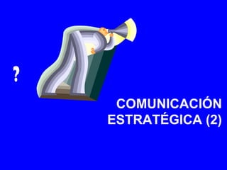 ?
COMUNICACIÓN
ESTRATÉGICA (2)

 