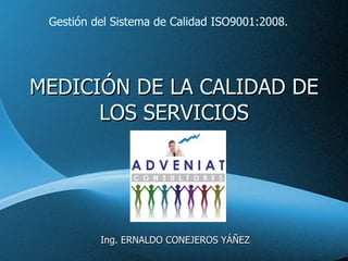MEDICIÓN DE LA CALIDAD DE LOS SERVICIOS Ing. ERNALDO CONEJEROS YÁÑEZ Gestión del Sistema de Calidad ISO9001:2008. 