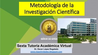 Metodología de la
Investigación Científica
Dr. Oscar López Regalado
www.ctaactividades.blogspot.com
Sexta Tutoría Académic...