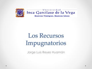 Los Recursos
Impugnatorios
Jorge Luis Reyes Huamán
 