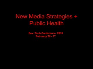 New Media Strategies + Public Health Sex::Tech Conference  2010 February 26 - 27 