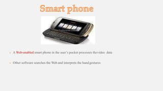  A Web-enabled smart phone in the user’s pocket processes thevideo data
 Other software searches the Web and interprets the handgestures
 