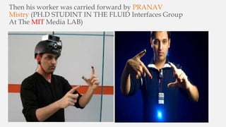 Then his worker was carried forward by PRANAV
Mistry (PH.D STUDINT IN THE FLUID Interfaces Group
At The MIT Media LAB)
 