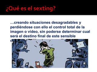 …creando situaciones desagradables y
perdiéndose con ello el control total de la
imagen o video, sin poderse determinar cual
será el destino final de este sensible
contenido personal.
 