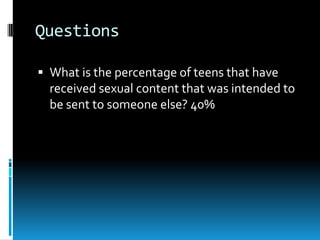Questions
 What is the percentage of teens that have
received sexual content that was intended to
be sent to someone else? 40%
 