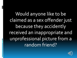 Would anyone like to be
claimed as a sex offender just
because they accidently
received an inappropriate and
unprofessional picture from a
random friend?
 