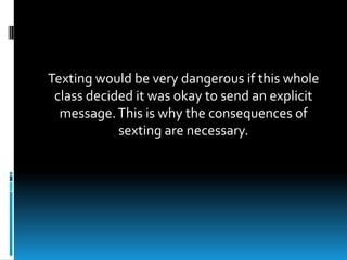 Texting would be very dangerous if this whole
class decided it was okay to send an explicit
message.This is why the consequences of
sexting are necessary.
 