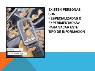 EXISTEN PERSONAS
SON
<ESPECIALIZADAS O
EXPERIMENTADAS>
PARA SACAR ESTE
TIPO DE INFORMACION
 