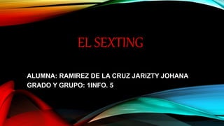 EL SEXTING
ALUMNA: RAMIREZ DE LA CRUZ JARIZTY JOHANA
GRADO Y GRUPO: 1INFO. 5
 
