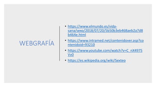 WEBGRAFÍA
• https://www.elmundo.es/vida-
sana/sexo/2018/07/20/5b50b3eb468aeb2a7d8
b464e.html
• https://www.intramed.net/contenidover.asp?co
ntenidoid=93210
• https://www.youtube.com/watch?v=C_nX4975
Vv0
• https://es.wikipedia.org/wiki/Sexteo
 