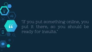 “
‘If you put something online, you
put it there, so you should be
ready for insults.’
19
 