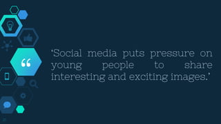 “
‘Social media puts pressure on
young people to share
interesting and exciting images.’
21
 