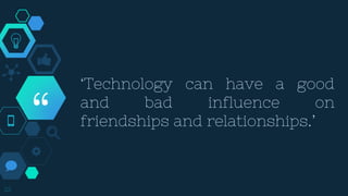 “
‘Technology can have a good
and bad influence on
friendships and relationships.’
22
 