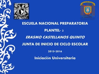 ESCUELA NACIONAL PREPARATORIA
PLANTEL- 2
ERASMO CASTELLANOS QUINTO
JUNTA DE INICIO DE CICLO ESCOLAR
2015-2016
Iniciación Universitaria
 