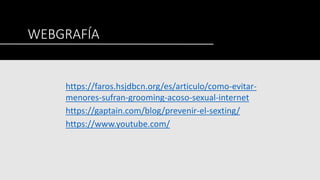 WEBGRAFÍA
https://faros.hsjdbcn.org/es/articulo/como-evitar-
menores-sufran-grooming-acoso-sexual-internet
https://gaptain.com/blog/prevenir-el-sexting/
https://www.youtube.com/
 