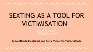 SEXTING AS A TOOL FOR
VICTIMISATION
By:Avni Narula, Diaa Bansal, Jiya Arora, Vidushi Pal, Yashaswi Bindal
 