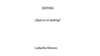 SEXTING
¿Qué es el sexting?
Ludueña Marcos
 