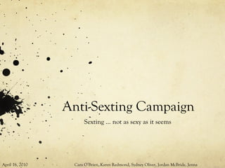 Anti-Sexting Campaign Sexting … not as sexy as it seems April 16, 2010  Cara O’Brien, Karen Redmond, Sydney Oliver, Jordan McBride, Jenna Pitsenbarger 
