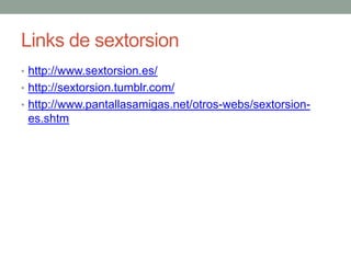 Links de sextorsion
• http://www.sextorsion.es/
• http://sextorsion.tumblr.com/
• http://www.pantallasamigas.net/otros-webs/sextorsion-

es.shtm

 