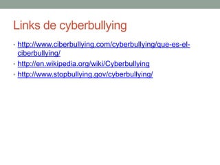 Links de cyberbullying
• http://www.ciberbullying.com/cyberbullying/que-es-el-

ciberbullying/
• http://en.wikipedia.org/wiki/Cyberbullying
• http://www.stopbullying.gov/cyberbullying/

 