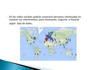 •

En las redes sociales podrán conocerla personas interesadas en
conocer tus movimientos, para localizarte, seguirte, o hacerte
algún tipo de daño.

 