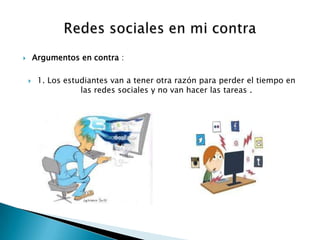 Argumentos en contra :





1. Los estudiantes van a tener otra razón para perder el tiempo en
las redes sociales y no van hacer las tareas .

 