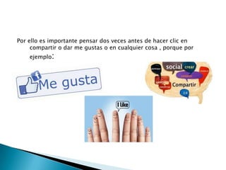 Por ello es importante pensar dos veces antes de hacer clic en
compartir o dar me gustas o en cualquier cosa , porque por
ejemplo:

 