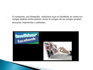 •

Si compartes una fotografia seductora tuya en facebook asi como tus
amigos podran verlas,podran verlas lo amigos de tus amigos prodan
descarlas imprimirlas o editarlas.

 