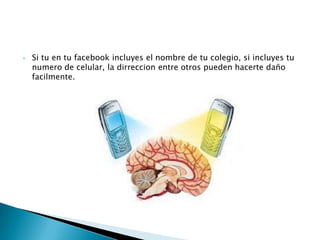 •

Si tu en tu facebook incluyes el nombre de tu colegio, si incluyes tu
numero de celular, la dirreccion entre otros pueden hacerte daño
facilmente.

 