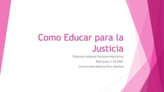 Como Educar para la
Justicia
Diosmery Albania Perdomo Marcelino
Matricula:1-16-6981
Universidad Abierta Para Adultos
 