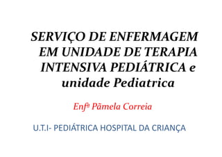 SERVIÇO DE ENFERMAGEM
EM UNIDADE DE TERAPIA
INTENSIVA PEDIÁTRICA e
unidade Pediatrica
Enfª Pãmela Correia
U.T.I- PEDIÁTRICA HOSPITAL DA CRIANÇA
 