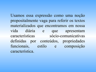 Usamos essa expressão como uma noção propositalmente vaga para referir os textos materializados que encontramos em nossa vida diária e que apresentam características sócio-comunicativas definidas por conteúdos, propriedades funcionais, estilo e composição característica. 