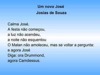 Um novo José  Josias de Souza Calma José. A festa não começou,  a luz não acendeu, a noite não esquentou O Malan não amoleceu, mas se voltar a pergunta:  e agora José Diga: ora Drummond,  agora Camdessus. 