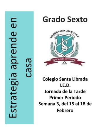 Estrategia
aprende
en
casa
Grado Sexto
Colegio Santa Librada
I.E.D.
Jornada de la Tarde
Primer Periodo
Semana 3, del 15 al 18 de
Febrero
 