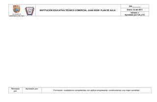 INSTITUCIÓN EDUCATIVA TÉCNICO COMERCIAL JUAN XXXIII PLAN DE AULA
GA:________
Enero 12 del 2011
Versión 1
Aprobado por CA y CC
Revisado
por:
Aprobado por:
Formando ciudadanos competentes con aptitud empresarial, construiremos una mejor sociedad
 