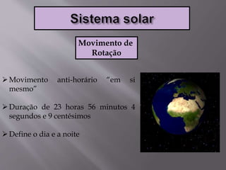 Movimento de
Rotação
Movimento anti-horário “em si
mesmo”
Duração de 23 horas 56 minutos 4
segundos e 9 centésimos
Define o dia e a noite
 