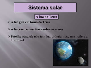 A lua gira em torno da Terra
A lua exerce uma força sobre as marés
Satélite natural: não tem luz própria mas, mas reflete a
luz do sol.
A lua na Terra
 
