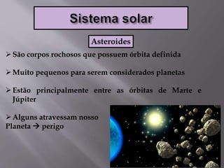 São corpos rochosos que possuem órbita definida
Muito pequenos para serem considerados planetas
Estão principalmente entre as órbitas de Marte e
Júpiter
Alguns atravessam nosso
Planeta  perigo
Asteroides
 
