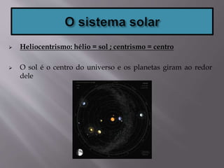  Heliocentrismo: hélio = sol ; centrismo = centro
 O sol é o centro do universo e os planetas giram ao redor
dele
 