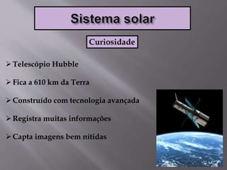 Telescópio Hubble
Fica a 610 km da Terra
Construído com tecnologia avançada
Registra muitas informações
Capta imagens bem nítidas
Curiosidade
 