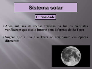 Após análises de rochas trazidas da lua os cientistas
verificaram que o solo lunar é bem diferente do da Terra
Sugere que a lua e a Terra se originaram em épocas
diferentes
Curiosidade
 