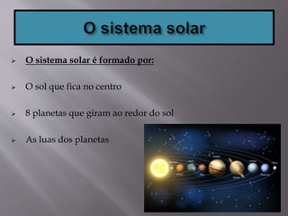  O sistema solar é formado por:
 O sol que fica no centro
 8 planetas que giram ao redor do sol
 As luas dos planetas
 